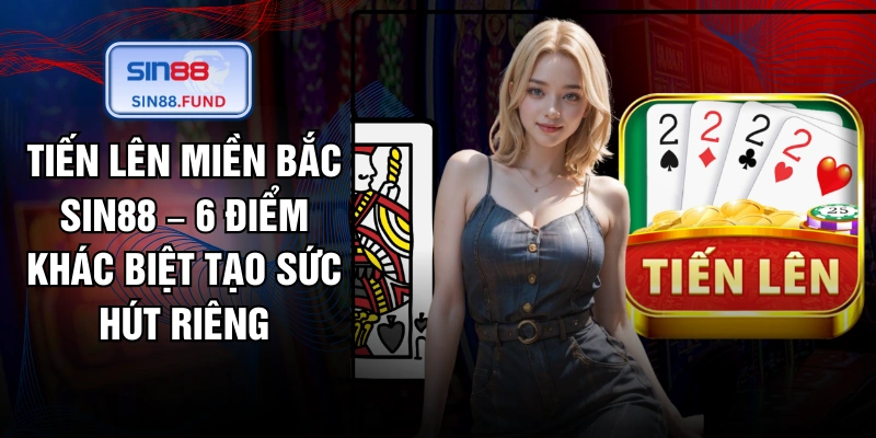 Tiến Lên Miền Bắc SIN88 – 6 Điểm Khác Biệt Tạo Sức Hút Riêng